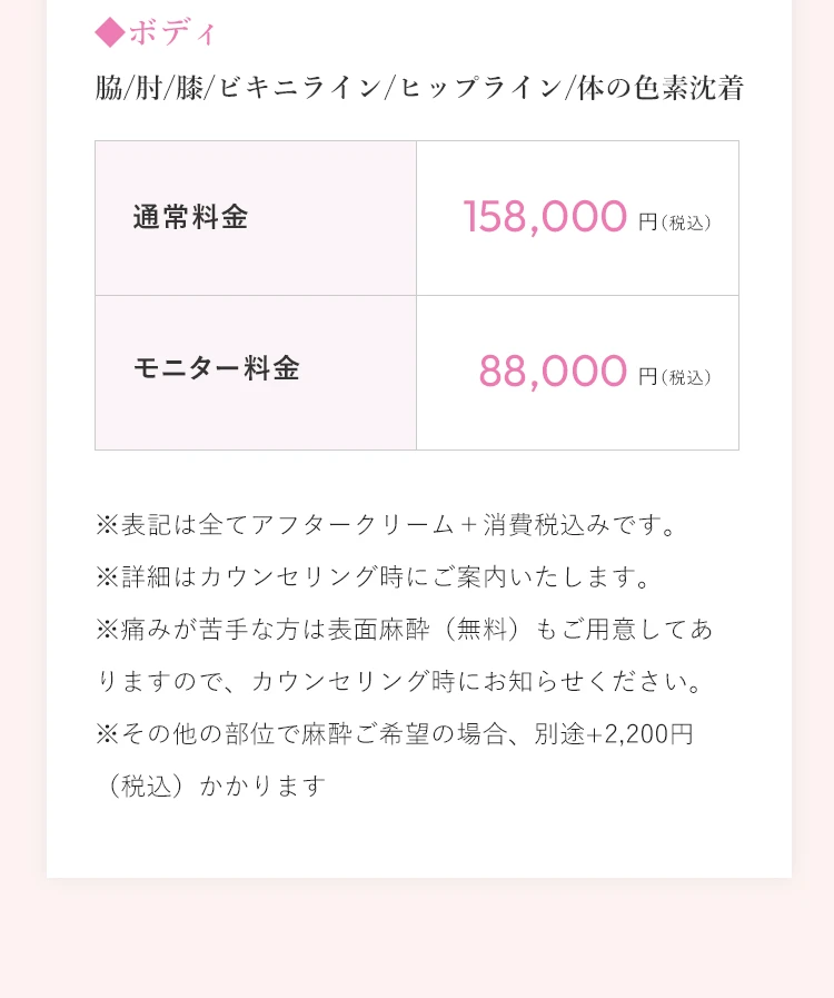 ボディ（脇/肘/膝/ビキニライン/ヒップライン/体の色素沈着） 通常料金158,000円（税込）／モニター料金88,000円（税込）｜表記は全てアフタークリーム＋消費税込みです